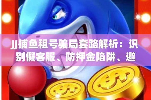 JJ捕鱼租号骗局套路解析：识别假客服、防押金陷阱、避开违规雷区全攻略