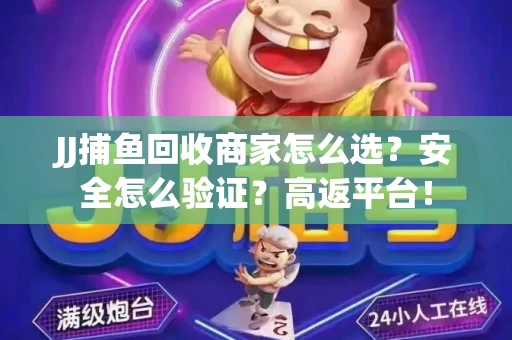 JJ捕鱼回收商家怎么选？安全怎么验证？高返平台！